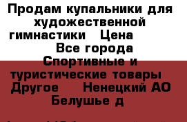 Продам купальники для художественной гимнастики › Цена ­ 6 000 - Все города Спортивные и туристические товары » Другое   . Ненецкий АО,Белушье д.